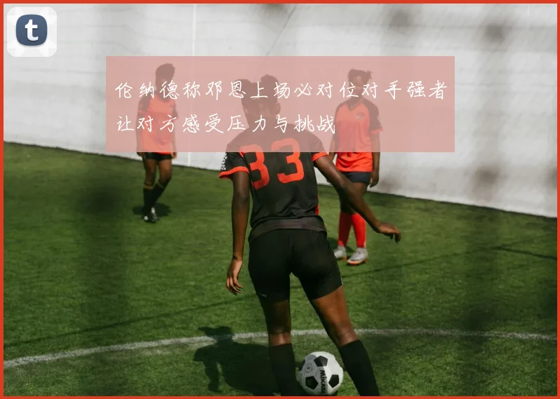 伦纳德称邓恩上场必对位对手强者让对方感受压力与挑战