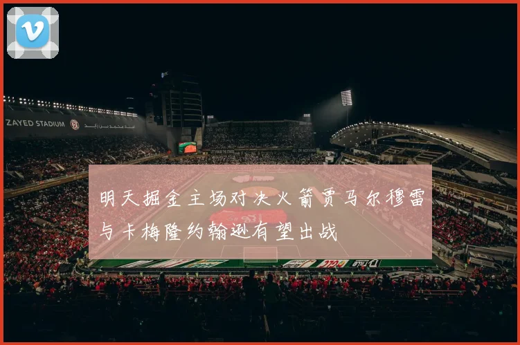 明天掘金主场对决火箭贾马尔穆雷与卡梅隆约翰逊有望出战