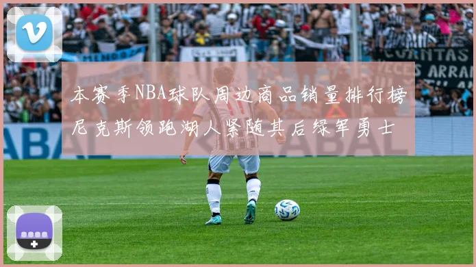 本赛季NBA球队周边商品销量排行榜尼克斯领跑湖人紧随其后绿军勇士紧追不舍