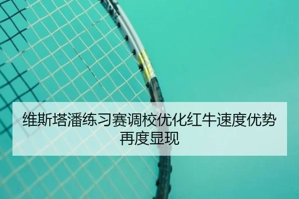 维斯塔潘练习赛调校优化红牛速度优势再度显现